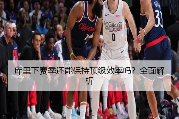 库里下赛季还能保持顶级效率吗？全面解析